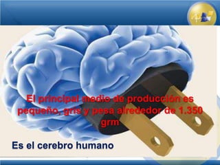 El principal medio de producción es
 pequeño, gris y pesa alrededor de 1.350
                   grm

Es el cerebro humano
 