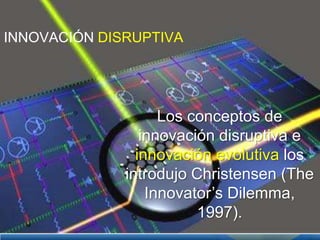 INNOVACIÓN DISRUPTIVA




                    Los conceptos de
                 innovación disruptiva e
                innovación evolutiva los
              introdujo Christensen (The
                  Innovator’s Dilemma,
                         1997).
 