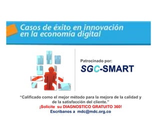 Patrocinado por:

                               SGC-SMART


“Calificado como el mejor método para la mejora de la calidad y
                 de la satisfacción del cliente.”
          ¡Solicite su DIAGNOSTICO GRATUITO 360!
                Escribanos a mdc@mdc.org.co
 