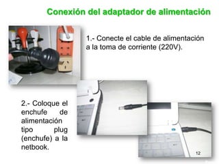 2.- Coloque el
enchufe de
alimentación
tipo plug
(enchufe) a la
netbook.
1.- Conecte el cable de alimentación
a la toma de corriente (220V).
Conexión del adaptador de alimentación
12
 