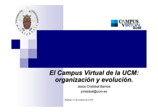 El Campus Virtual de la UCM: 
organización y evolución. 
Jesús Cristóbal Barrios 
jcristobal@ucm.es 
Madrid, 15 de octubre de 2.014 
 