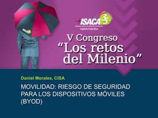 Daniel Morales, CISA

MOVILIDAD: RIESGO DE SEGURIDAD
PARA LOS DISPOSITIVOS MÓVILES
(BYOD)
 