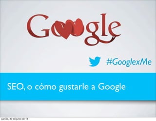SEO, o cómo gustarle a Google
#GooglexMe
jueves, 27 de junio de 13
 