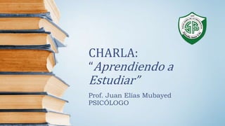 CHARLA:
“Aprendiendo a
Estudiar”
Prof. Juan Elías Mubayed
PSICÓLOGO
 