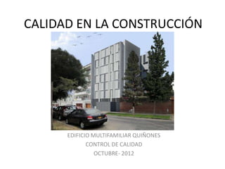 CALIDAD EN LA CONSTRUCCIÓN
EDIFICIO MULTIFAMILIAR QUIÑONES
CONTROL DE CALIDAD
OCTUBRE- 2012
 