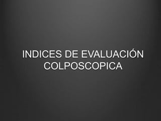 INDICES DE EVALUACIÓN
COLPOSCOPICA
 
