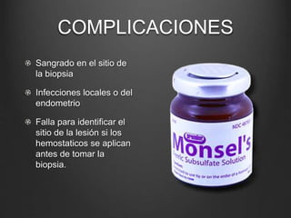 COMPLICACIONES
Sangrado en el sitio de
la biopsia
Infecciones locales o del
endometrio
Falla para identificar el
sitio de la lesión si los
hemostaticos se aplican
antes de tomar la
biopsia.
 