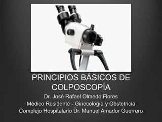 PRINCIPIOS BÁSICOS DE
COLPOSCOPÍA
Dr. José Rafael Olmedo Flores
Médico Residente - Ginecología y Obstetricia
Complejo Hospitalario Dr. Manuel Amador Guerrero
 