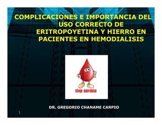 COMPLICACIONES E IMPORTANCIA DEL
USO CORRECTO DE
ERITROPOYETINA Y HIERRO EN
PACIENTES EN HEMODIALISIS
DR. GREGORIO CHANAME CARPIO
1
 
