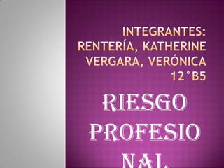 Integrantes:Rentería, KatherineVERGARA, VERÓNICA12°B5 Riesgo Profesional 