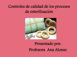 Controles de calidad de los procesos
de esterilización
Presentado por:
Profesora Ana Alonso
 
