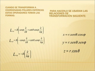 CUANDO SE TRANSFORMAN A COORDENADAS POLARES ESFÉRICAS ESTOS OPERADORES TOMAN LAS FORMAS: PARA HACERLO  SE USARAN LAS RELACIONES DE TRANSFORMACIÓN SIGUIENTE: 
