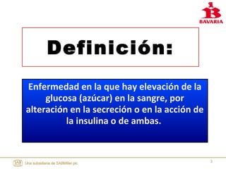 Definición:
Enfermedad en la que hay elevación de la
glucosa (azúcar) en la sangre, por
alteración en la secreción o en la acción de
la insulina o de ambas.
3
 