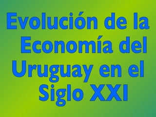 Evolución de la Economía del  Uruguay en el Siglo XXI 