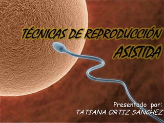 TÉCNICAS DE REPRODUCCIÓN ASISTIDA Presentado  por:TATIANA ORTIZ SÁNCHEZ 