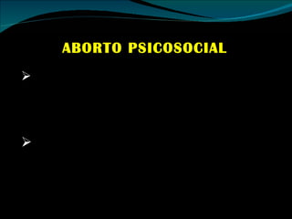 ABORTO PSICOSOCIAL Es el realizado por razones personales, familiares, económicas, sociales,… de la mujer. Es indiscutible que esta indicación incluye el máximo porcentaje de abortos realizados en el mundo. 