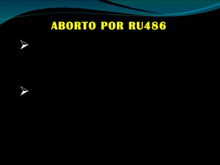 ABORTO POR RU486 RU486 es una píldora que provoca el aborto en las primeras semanas de embarazo. Cuyo efectos consisten en evitar que se den las condiciones adecuadas para la nidación del óvulo fecundado. 