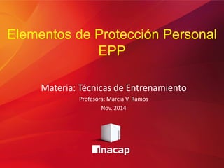 Elementos de Protección Personal EPP 
Materia: Técnicas de Entrenamiento 
Profesora: Marcia V. Ramos 
Nov. 2014 
 