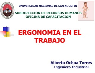 ERGONOMIA EN EL
TRABAJO
Alberto Ochoa Torres
Ingeniero Industrial
UNIVERSIDAD NACIONAL DE SAN AGUSTIN
SUBDIRECCION DE RECURSOS HUMANOS
OFICINA DE CAPACITACION
 