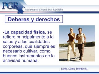 -La capacidad física, se
refiere principalmente a la
salud y a las cualidades
corpóreas, que siempre es
necesario cultivar, como
buenos instrumentos de la
actividad humana.
Deberes y derechos
Licda. Dafne Zeledón M.
 