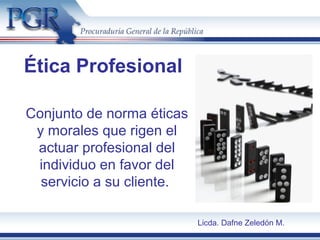Ética Profesional
Conjunto de norma éticas
y morales que rigen el
actuar profesional del
individuo en favor del
servicio a su cliente.
Licda. Dafne Zeledón M.
 