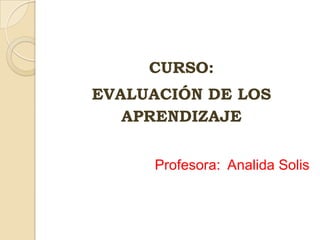 CURSO:
EVALUACIÓN DE LOS
APRENDIZAJE
Profesora: Analida Solis
 