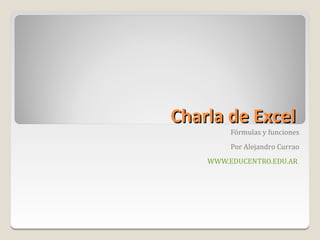 Charla de Excel
         Fórmulas y funciones
         Por Alejandro Currao
    WWW.EDUCENTRO.EDU.AR
 