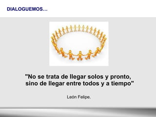 DIALOGUEMOS… "No se trata de llegar solos y pronto,  sino de llegar entre todos y a tiempo"  León Felipe. 