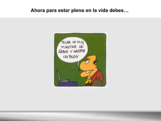 Ahora para estar pleno en la vida debes… 