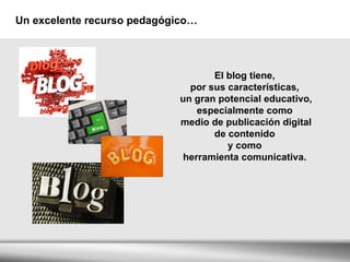Un excelente recurso pedagógico… El blog tiene,  por sus características,  un gran potencial educativo, especialmente como  medio de publicación digital de contenido  y como  herramienta comunicativa.  