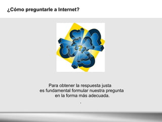 Para obtener la respuesta justa  es fundamental formular nuestra pregunta  en la forma más adecuada. . ¿Cómo preguntarle a Internet? 