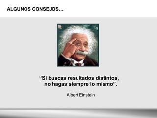 ALGUNOS CONSEJOS… “ Si buscas resultados distintos,  no hagas siempre lo mismo”.   Albert Einstein  