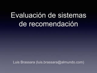 Evaluación de sistemas
de recomendación
Luis Brassara (luis.brassara@almundo.com)
 