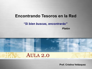 Encontrando Tesoros en la Red
“Si bien buscas, encontrarás”
Platón
Prof. Cristina VelázquezProf. Cristina Velázquez
 