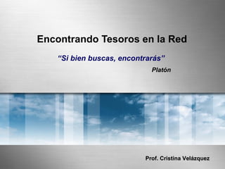 Encontrando Tesoros en la Red
   “Si bien buscas, encontrarás”
                            Platón




                          Prof. Cristina Velázquez
 
