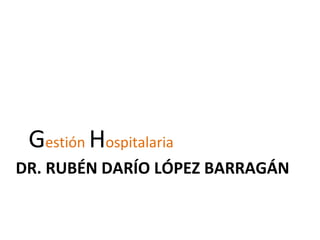 DR. RUBÉN DARÍO LÓPEZ BARRAGÁN
Gestión Hospitalaria
 