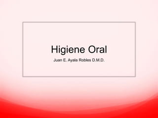 Higiene Oral
Juan E. Ayala Robles D.M.D.
 