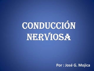 Conducción nerviosa  Por : José G. Mojica 
