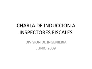 CHARLA DE INDUCCION A INSPECTORES FISCALES DIVISION DE INGENIERIA JUNIO 2009 