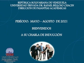 6/22/2021
REPÚBLICA BOLIVARIANA DE VENEZUELA
UNIVERSIDAD PRIVADA DR. RAFAEL BELLOSO CHACIN
DIRECCIÓN DE PASANTÍAS ACADÉMICAS
PERÍODO: MAYO – AGOSTO DE 2021
BIENVENIDOS
A SU CHARLA DE INDUCCIÓN
 