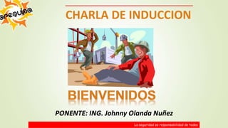 CHARLA DE INDUCCION
La seguridad es responsabilidad de todos
PONENTE: ING. Johnny Olanda Nuñez
 