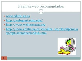 Paginas web recomendadas

 www.edutic.ua.es
 http://webquest.sdsu.edu/
 http://www.webquestcat.org
 http://www.edutic.ua.es/visualiza_wq/descripcion.a
 sp?opt=introduccion&id=204
 