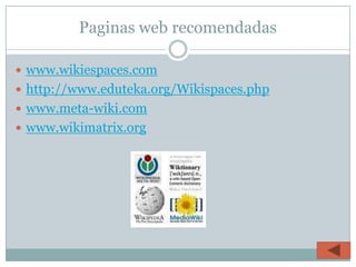 Paginas web recomendadas

 www.wikiespaces.com
 http://www.eduteka.org/Wikispaces.php
 www.meta-wiki.com
 www.wikimatrix.org
 