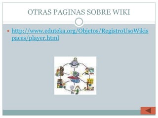 OTRAS PAGINAS SOBRE WIKI

 http://www.eduteka.org/Objetos/RegistroUsoWikis
 paces/player.html
 