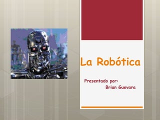 La Robótica
Presentado por:
Brian Guevara
 
