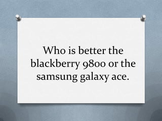 Who is better the
blackberry 9800 or the
samsung galaxy ace.

 