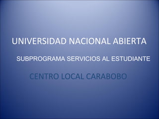 UNIVERSIDAD NACIONAL ABIERTA
CENTRO LOCAL CARABOBO
SUBPROGRAMA SERVICIOS AL ESTUDIANTE
 