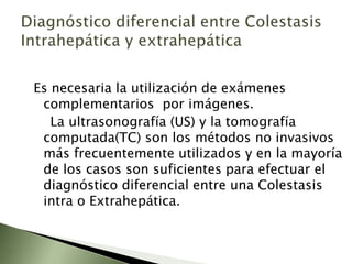 ClasificaciónL a más utilizada se basa en criterios etiopatogénicos:Colestasis funcional o Intrahepática: se producen por alteraciones o trastornos en los mecanismos hepáticos de formación de bilis, sin que exista obstrucción mecánica demostrable.