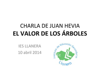 CHARLA DE JUAN HEVIA
EL VALOR DE LOS ÁRBOLES
IES LLANERA
10 abril 2014
 