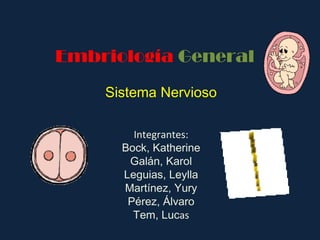 Embriología General
Sistema Nervioso
Integrantes:
Bock, Katherine
Galán, Karol
Leguias, Leylla
Martínez, Yury
Pérez, Álvaro
Tem, Lucas

 